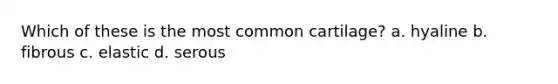 Which of these is the most common cartilage? a. hyaline b. fibrous c. elastic d. serous