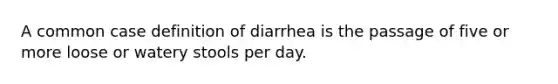 A common case definition of diarrhea is the passage of five or more loose or watery stools per day.