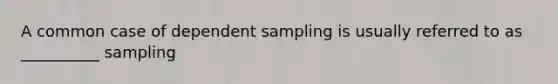 A common case of dependent sampling is usually referred to as __________ sampling