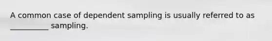 A common case of dependent sampling is usually referred to as __________ sampling.