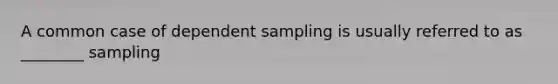 A common case of dependent sampling is usually referred to as ________ sampling