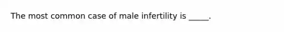 The most common case of male infertility is _____.