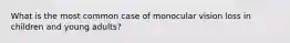 What is the most common case of monocular vision loss in children and young adults?
