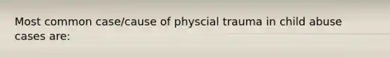 Most common case/cause of physcial trauma in child abuse cases are: