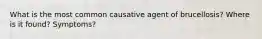 What is the most common causative agent of brucellosis? Where is it found? Symptoms?