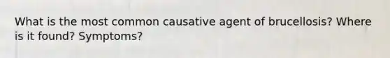 What is the most common causative agent of brucellosis? Where is it found? Symptoms?