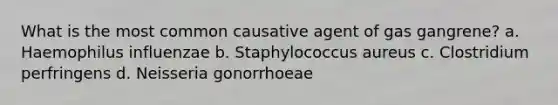 What is the most common causative agent of gas gangrene? a. Haemophilus influenzae b. Staphylococcus aureus c. Clostridium perfringens d. Neisseria gonorrhoeae