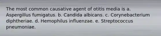 The most common causative agent of otitis media is a. Aspergillus fumigatus. b. Candida albicans. c. Corynebacterium diphtheriae. d. Hemophilus influenzae. e. Streptococcus pneumoniae.