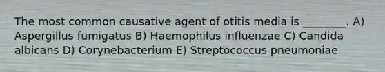 The most common causative agent of otitis media is ________. A) Aspergillus fumigatus B) Haemophilus influenzae C) Candida albicans D) Corynebacterium E) Streptococcus pneumoniae