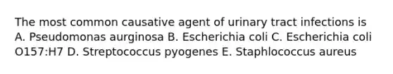 The most common causative agent of urinary tract infections is A. Pseudomonas aurginosa B. Escherichia coli C. Escherichia coli O157:H7 D. Streptococcus pyogenes E. Staphlococcus aureus