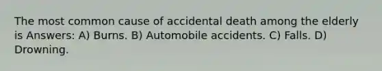 The most common cause of accidental death among the elderly is Answers: A) Burns. B) Automobile accidents. C) Falls. D) Drowning.