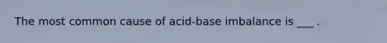 The most common cause of acid-base imbalance is ___ .