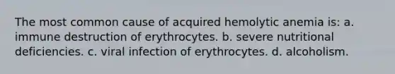 The most common cause of acquired hemolytic anemia is: a. immune destruction of erythrocytes. b. severe nutritional deficiencies. c. viral infection of erythrocytes. d. alcoholism.