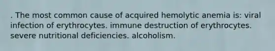 . The most common cause of acquired hemolytic anemia is: viral infection of erythrocytes. immune destruction of erythrocytes. severe nutritional deficiencies. alcoholism.