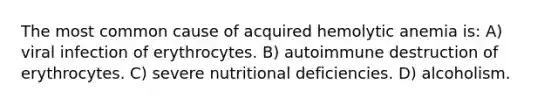 The most common cause of acquired hemolytic anemia is: A) viral infection of erythrocytes. B) autoimmune destruction of erythrocytes. C) severe nutritional deficiencies. D) alcoholism.