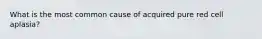 What is the most common cause of acquired pure red cell aplasia?