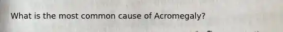 What is the most common cause of Acromegaly?