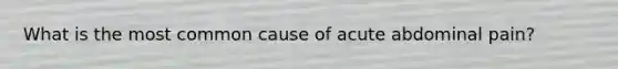What is the most common cause of acute abdominal pain?