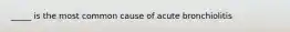 _____ is the most common cause of acute bronchiolitis