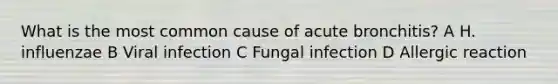 What is the most common cause of acute bronchitis? A H. influenzae B Viral infection C Fungal infection D Allergic reaction