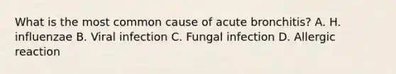 What is the most common cause of acute bronchitis? A. H. influenzae B. Viral infection C. Fungal infection D. Allergic reaction