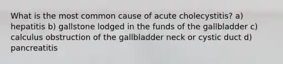 What is the most common cause of acute cholecystitis? a) hepatitis b) gallstone lodged in the funds of the gallbladder c) calculus obstruction of the gallbladder neck or cystic duct d) pancreatitis