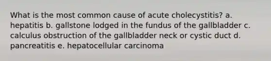 What is the most common cause of acute cholecystitis? a. hepatitis b. gallstone lodged in the fundus of the gallbladder c. calculus obstruction of the gallbladder neck or cystic duct d. pancreatitis e. hepatocellular carcinoma