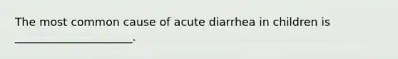 The most common cause of acute diarrhea in children is _____________________.