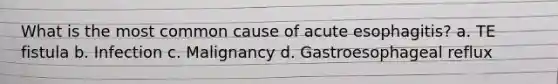 What is the most common cause of acute esophagitis? a. TE fistula b. Infection c. Malignancy d. Gastroesophageal reflux