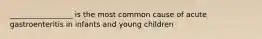 _________________ is the most common cause of acute gastroenteritis in infants and young children