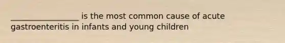 _________________ is the most common cause of acute gastroenteritis in infants and young children