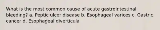 What is the most common cause of acute gastrointestinal bleeding? a. Peptic ulcer disease b. Esophageal varices c. Gastric cancer d. Esophageal diverticula