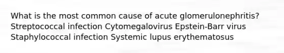 What is the most common cause of acute glomerulonephritis? Streptococcal infection Cytomegalovirus Epstein-Barr virus Staphylococcal infection Systemic lupus erythematosus