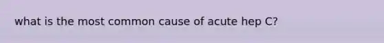 what is the most common cause of acute hep C?