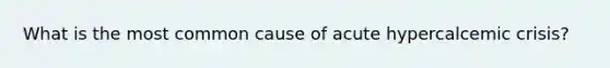 What is the most common cause of acute hypercalcemic crisis?