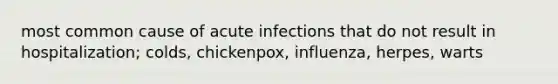 most common cause of acute infections that do not result in hospitalization; colds, chickenpox, influenza, herpes, warts