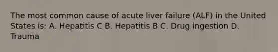 The most common cause of acute liver failure (ALF) in the United States is: A. Hepatitis C B. Hepatitis B C. Drug ingestion D. Trauma