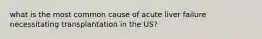 what is the most common cause of acute liver failure necessitating transplantation in the US?
