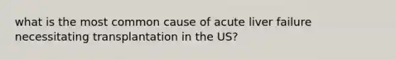 what is the most common cause of acute liver failure necessitating transplantation in the US?