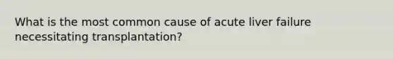 What is the most common cause of acute liver failure necessitating transplantation?