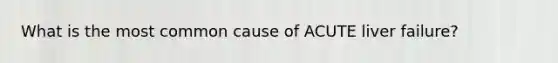 What is the most common cause of ACUTE liver failure?