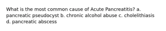 What is the most common cause of Acute Pancreatitis? a. pancreatic pseudocyst b. chronic alcohol abuse c. cholelithiasis d. pancreatic abscess