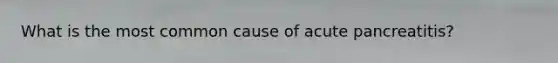 What is the most common cause of acute pancreatitis?