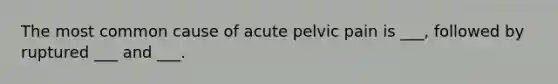 The most common cause of acute pelvic pain is ___, followed by ruptured ___ and ___.