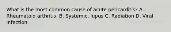 What is the most common cause of acute pericarditis? A. Rheumatoid arthritis. B. Systemic, lupus C. Radiation D. Viral infection