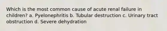 Which is the most common cause of acute renal failure in children? a. Pyelonephritis b. Tubular destruction c. Urinary tract obstruction d. Severe dehydration