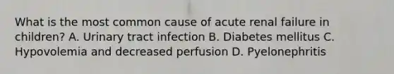 What is the most common cause of acute renal failure in children? A. Urinary tract infection B. Diabetes mellitus C. Hypovolemia and decreased perfusion D. Pyelonephritis