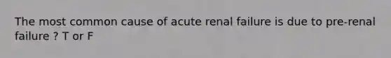 The most common cause of acute renal failure is due to pre-renal failure ? T or F