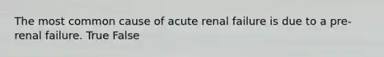 The most common cause of acute renal failure is due to a pre-renal failure. True False