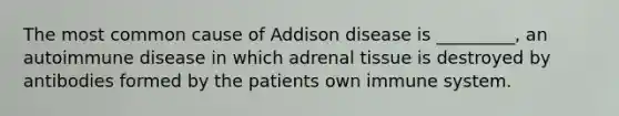 The most common cause of Addison disease is _________, an autoimmune disease in which adrenal tissue is destroyed by antibodies formed by the patients own immune system.